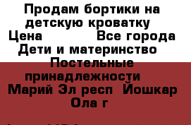 Продам бортики на детскую кроватку › Цена ­ 1 000 - Все города Дети и материнство » Постельные принадлежности   . Марий Эл респ.,Йошкар-Ола г.